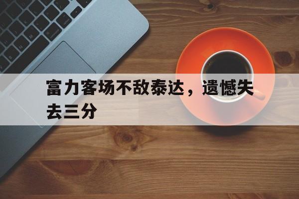 关于富力客场不敌泰达，遗憾失去三分的信息