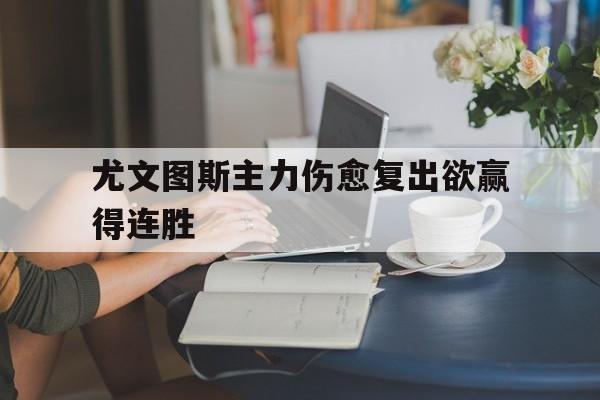 尤文图斯主力伤愈复出欲赢得连胜的简单介绍